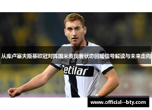 从库卢塞夫斯基欧冠对阵国米表现看状态回暖信号解读与未来走向