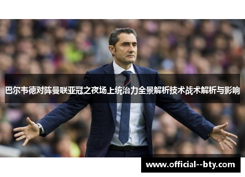 巴尔韦德对阵曼联亚冠之夜场上统治力全景解析技术战术解析与影响