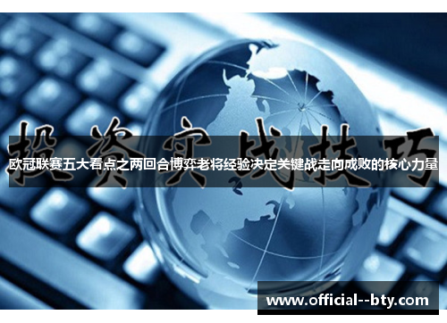 欧冠联赛五大看点之两回合博弈老将经验决定关键战走向成败的核心力量