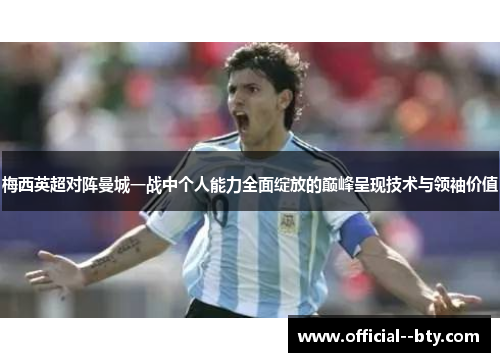 梅西英超对阵曼城一战中个人能力全面绽放的巅峰呈现技术与领袖价值