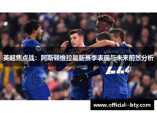 英超焦点战：阿斯顿维拉最新赛季表现与未来前景分析