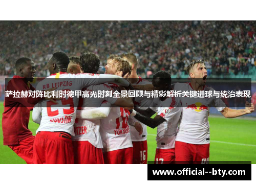 萨拉赫对阵比利时德甲高光时刻全景回顾与精彩解析关键进球与统治表现