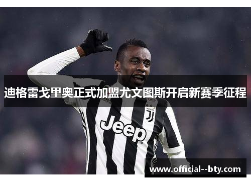 迪格雷戈里奥正式加盟尤文图斯开启新赛季征程