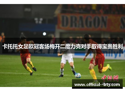 卡托托女足欧冠客场梅开二度力克对手取得宝贵胜利