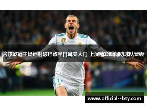 舍尔欧冠主场远射破巴黎圣日耳曼大门 上演精彩瞬间助球队晋级