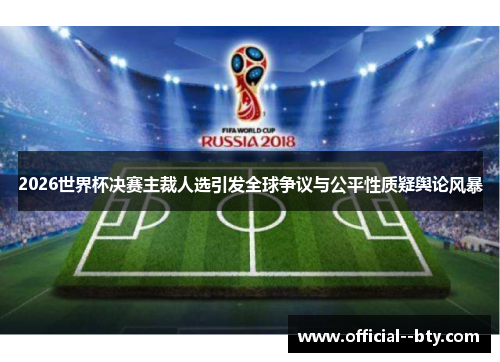 2026世界杯决赛主裁人选引发全球争议与公平性质疑舆论风暴