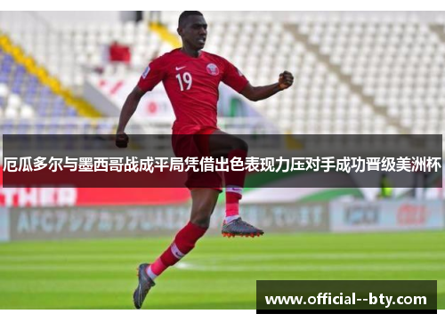 厄瓜多尔与墨西哥战成平局凭借出色表现力压对手成功晋级美洲杯