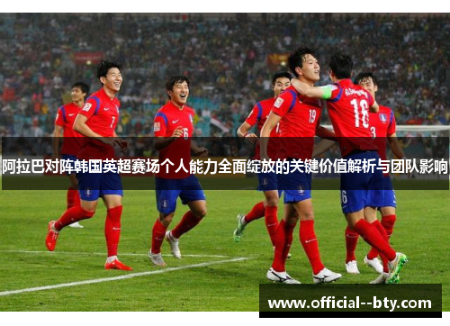 阿拉巴对阵韩国英超赛场个人能力全面绽放的关键价值解析与团队影响