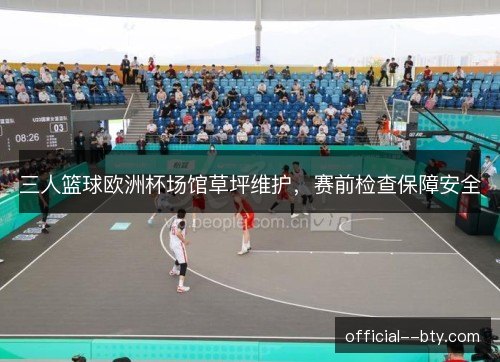 三人篮球欧洲杯场馆草坪维护，赛前检查保障安全
